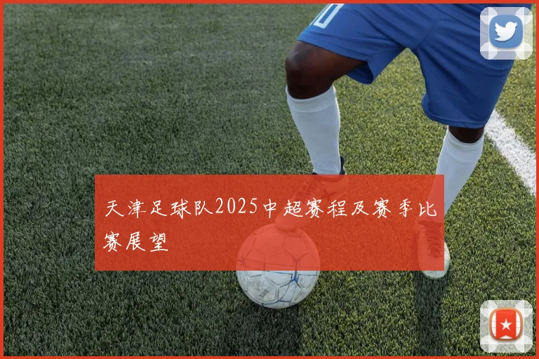 天津足球队2025中超赛程及赛季比赛展望