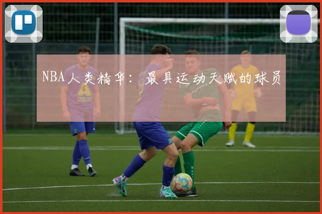 NBA人类精华：最具运动天赋的球员