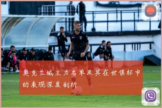 奥克兰城主力名单及其在世俱杯中的表现深度剖析